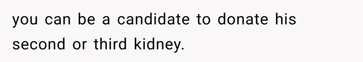 you can be a candidate to donate his second or third kidney.