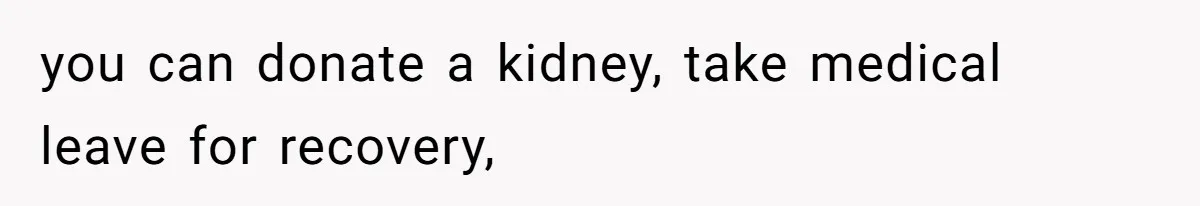 you can donate a kidney, take medical leave for recovery,