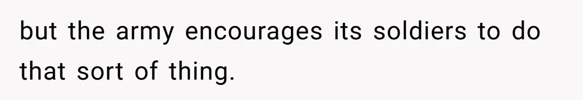 but the army encourages its soldiers to do that sort of thing.