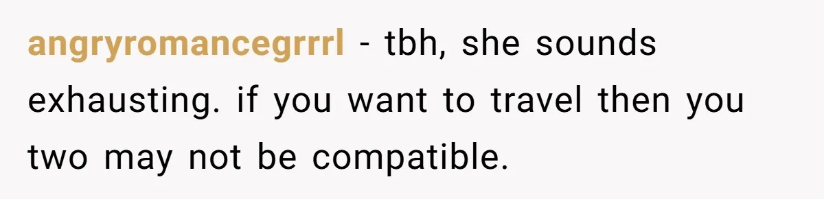 angryromancegrrrl − tbh, she sounds exhausting. if you want to travel then you two may not be compatible.