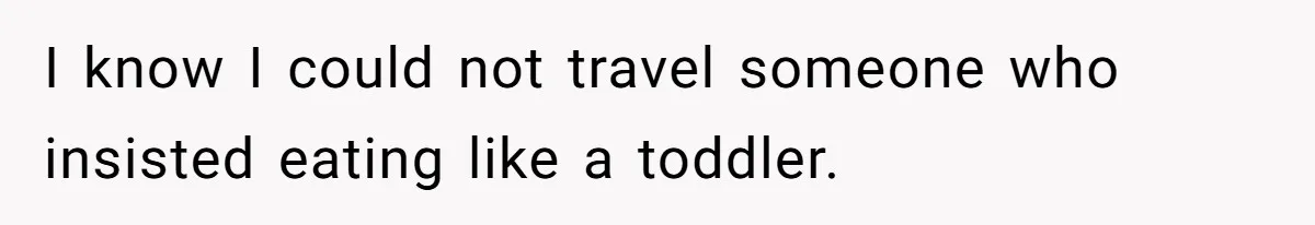 I know I could not travel someone who insisted eating like a toddler.