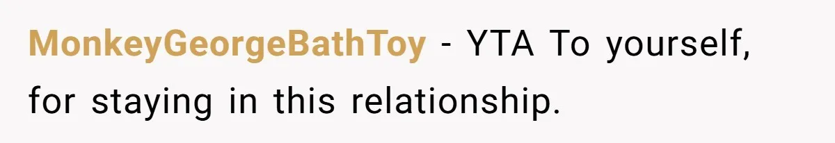 MonkeyGeorgeBathToy − YTA To yourself, for staying in this relationship.