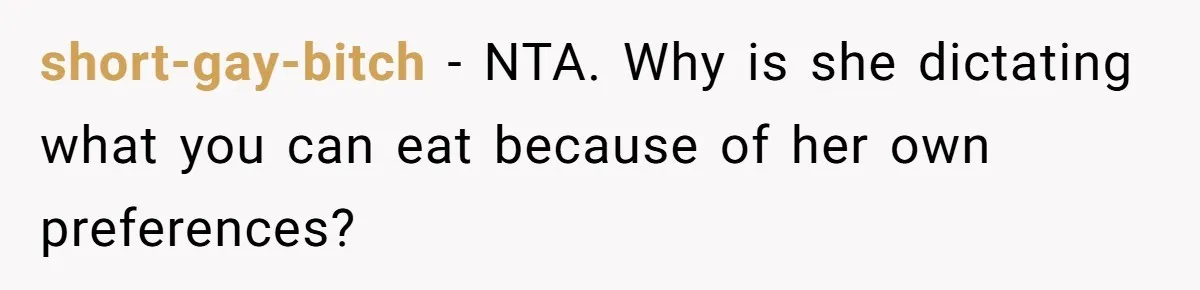 short-gay-bitch − NTA. Why is she dictating what you can eat because of her own preferences?