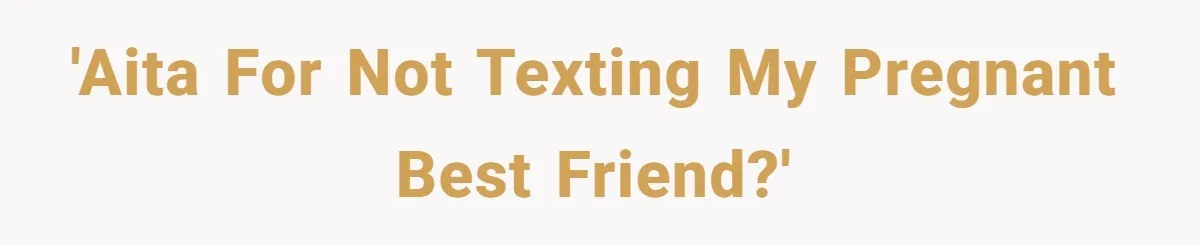 'AITA for not texting my pregnant best friend?'