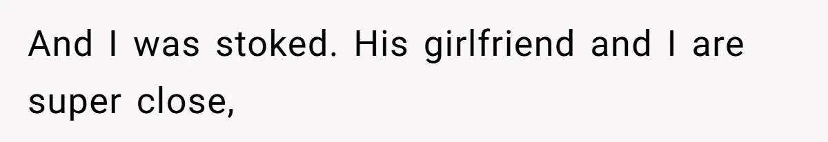 And I was stoked. His girlfriend and I are super close,