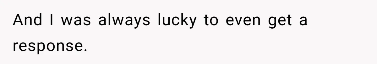 And I was always lucky to even get a response.