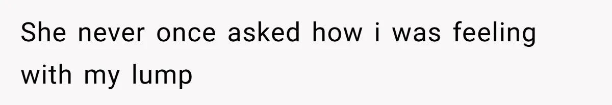 She never once asked how i was feeling with my lump