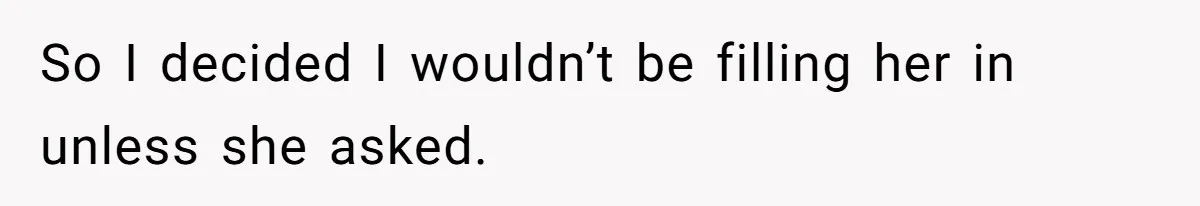 So I decided I wouldn’t be filling her in unless she asked.