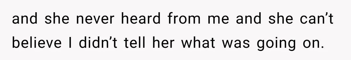 and she never heard from me and she can’t believe I didn’t tell her what was going on.