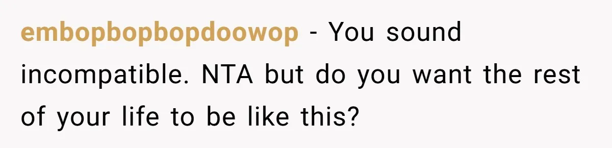 embopbopbopdoowop − You sound incompatible. NTA but do you want the rest of your life to be like this?