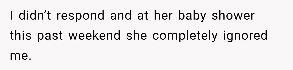 I didn’t respond and at her baby shower this past weekend she completely ignored me.