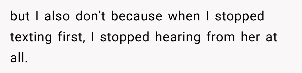 but I also don’t because when I stopped texting first, I stopped hearing from her at all.