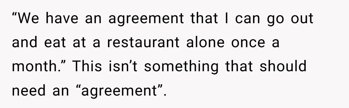 “We have an agreement that I can go out and eat at a restaurant alone once a month.” This isn’t something that should need an “agreement”.