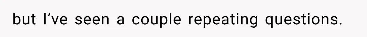 but I’ve seen a couple repeating questions.