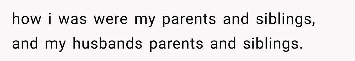 how i was were my parents and siblings, and my husbands parents and siblings.