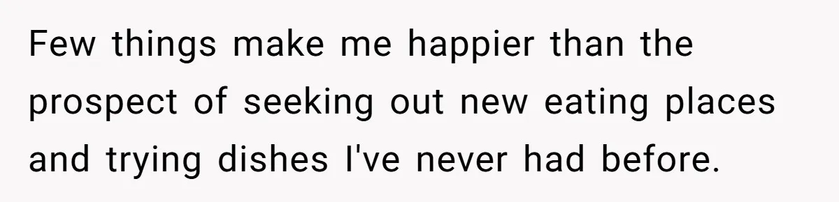 Few things make me happier than the prospect of seeking out new eating places and trying dishes I've never had before.