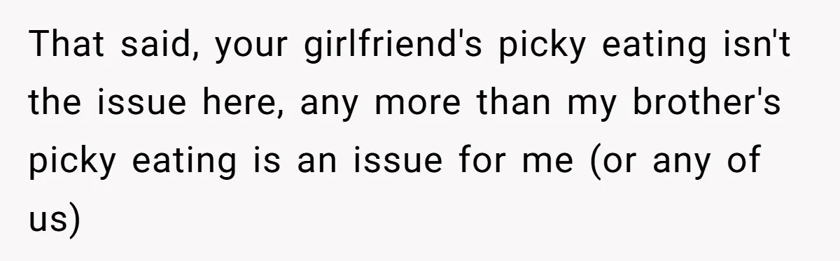 That said, your girlfriend's picky eating isn't the issue here, any more than my brother's picky eating is an issue for me (or any of us)