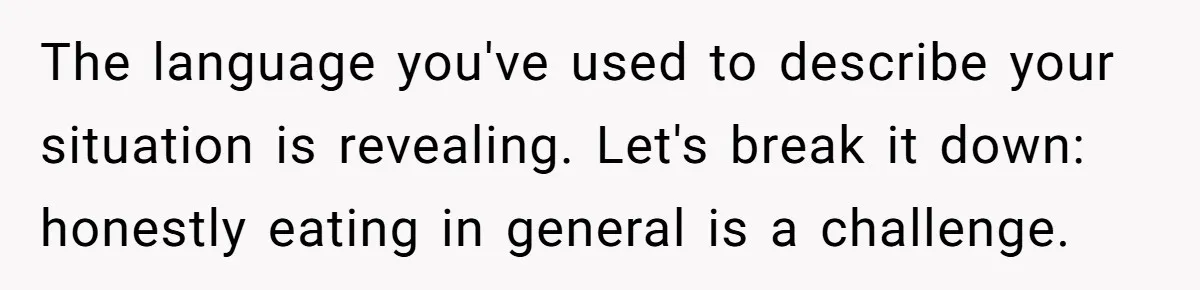 The language you've used to describe your situation is revealing. Let's break it down: honestly eating in general is a challenge.