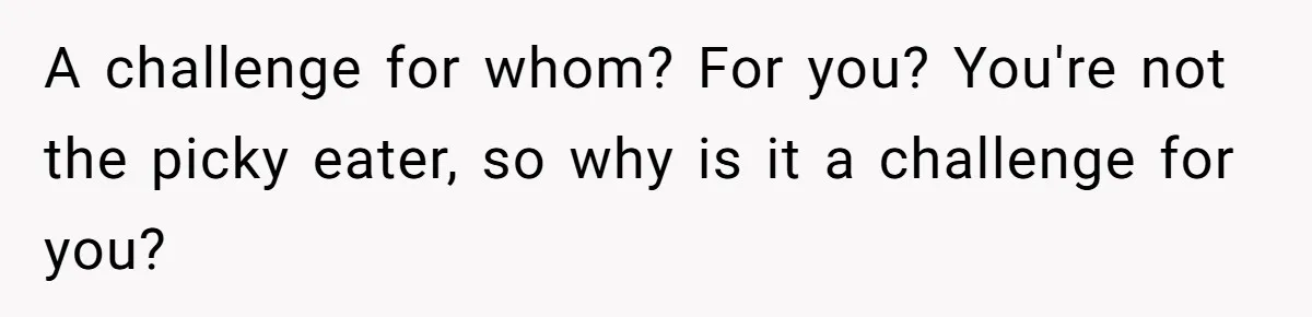 A challenge for whom? For you? You're not the picky eater, so why is it a challenge for you?