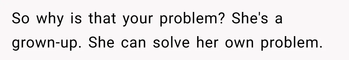 So why is that your problem? She's a grown-up. She can solve her own problem.
