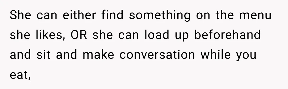 She can either find something on the menu she likes, OR she can load up beforehand and sit and make conversation while you eat,