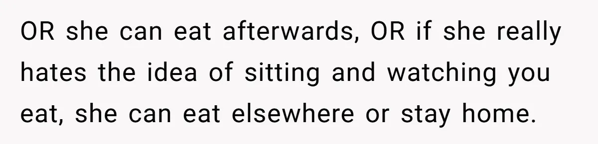 OR she can eat afterwards, OR if she really hates the idea of sitting and watching you eat, she can eat elsewhere or stay home.