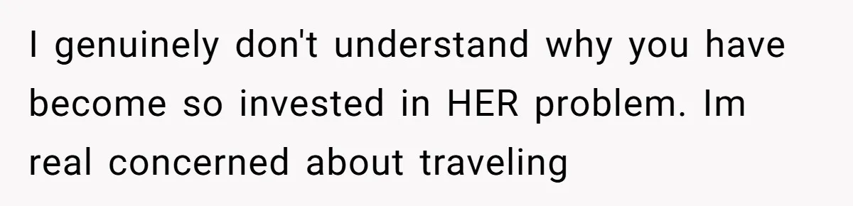 I genuinely don't understand why you have become so invested in HER problem. Im real concerned about traveling