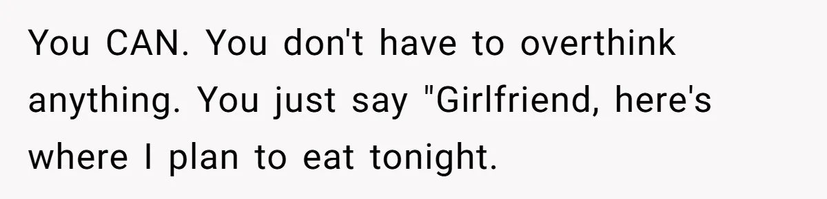 You CAN. You don't have to overthink anything. You just say "Girlfriend, here's where I plan to eat tonight.
