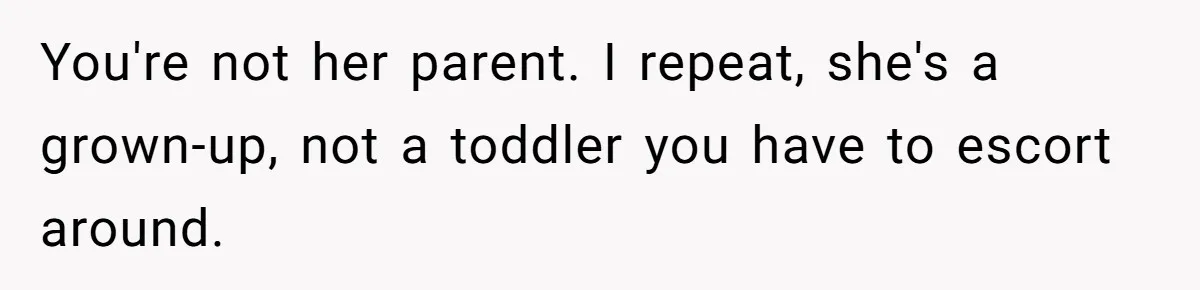 You're not her parent. I repeat, she's a grown-up, not a toddler you have to escort around.