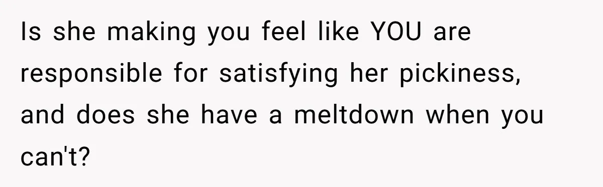 Is she making you feel like YOU are responsible for satisfying her pickiness, and does she have a meltdown when you can't?