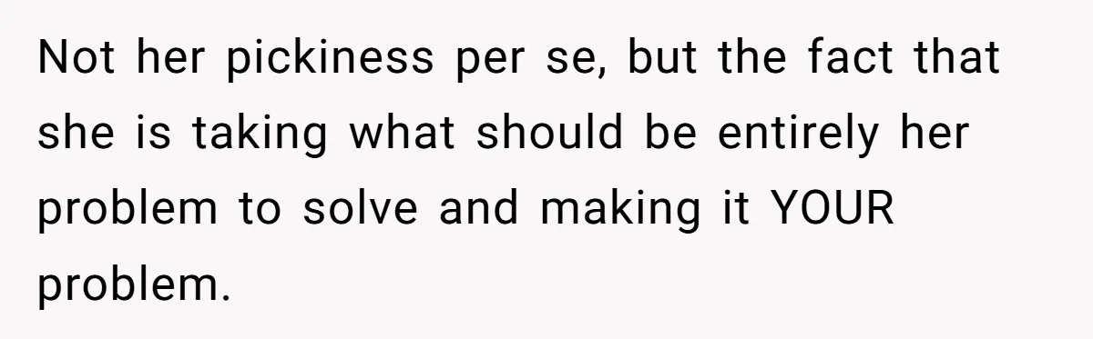 Not her pickiness per se, but the fact that she is taking what should be entirely her problem to solve and making it YOUR problem.