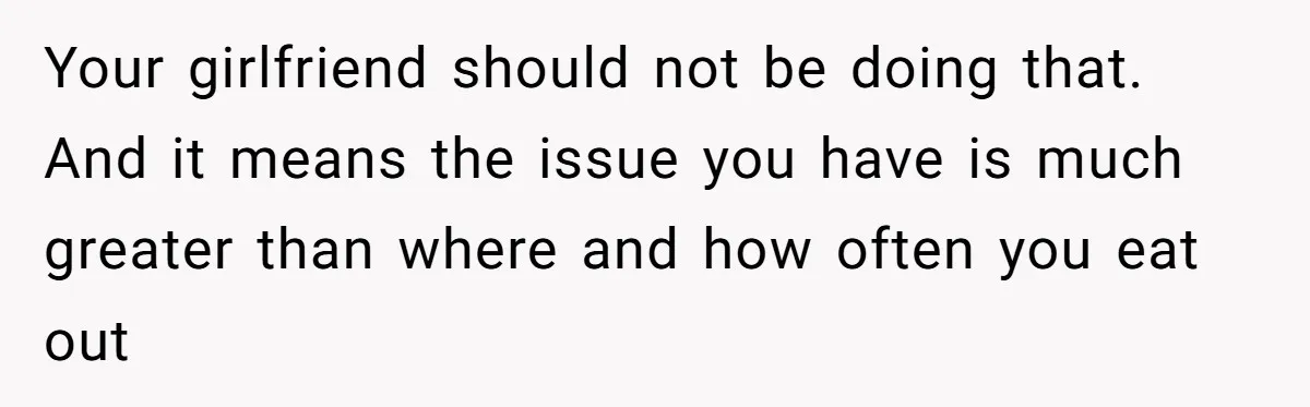 Your girlfriend should not be doing that. And it means the issue you have is much greater than where and how often you eat out