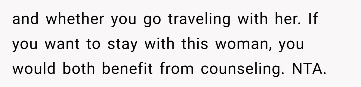 and whether you go traveling with her. If you want to stay with this woman, you would both benefit from counseling. NTA.