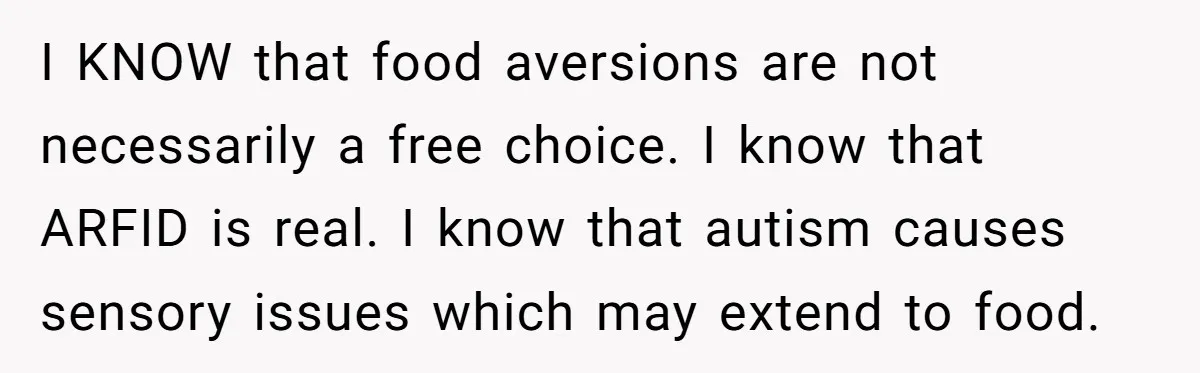 I KNOW that food aversions are not necessarily a free choice. I know that ARFID is real. I know that autism causes sensory issues which may extend to food.