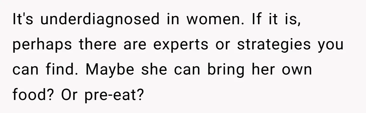 It's underdiagnosed in women. If it is, perhaps there are experts or strategies you can find. Maybe she can bring her own food? Or pre-eat?