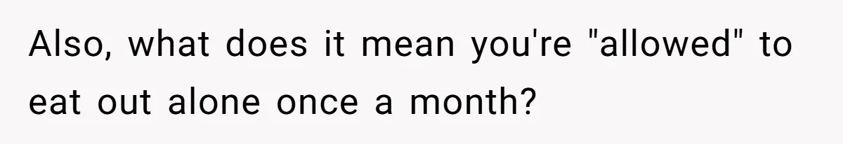 Also, what does it mean you're "allowed" to eat out alone once a month?