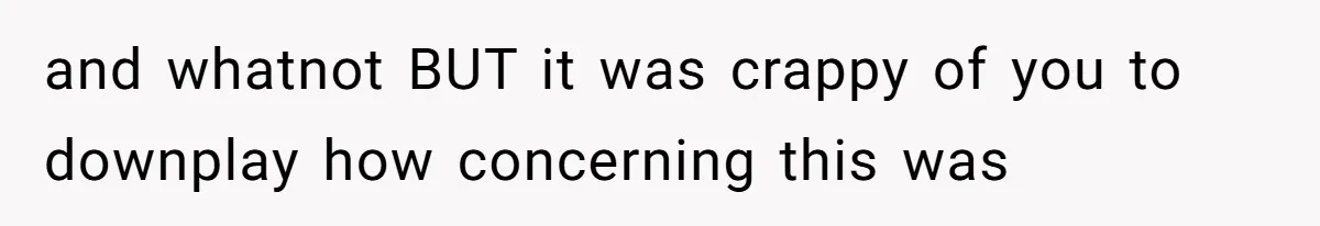 and whatnot BUT it was crappy of you to downplay how concerning this was