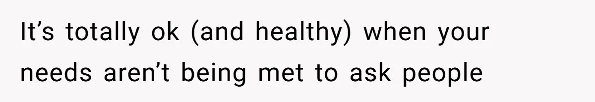 It’s totally ok (and healthy) when your needs aren’t being met to ask people