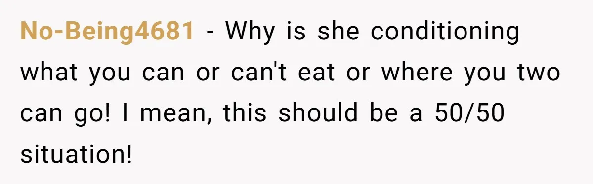 No-Being4681 − Why is she conditioning what you can or can't eat or where you two can go! I mean, this should be a 50/50 situation!