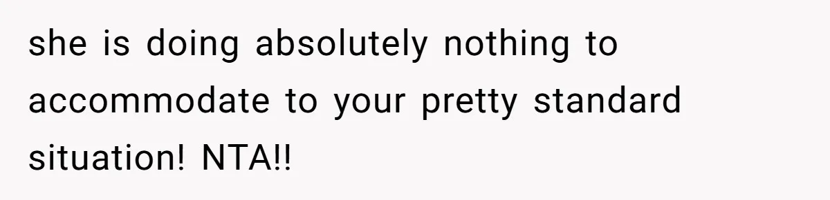 she is doing absolutely nothing to accommodate to your pretty standard situation! NTA!!