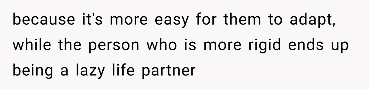 because it's more easy for them to adapt, while the person who is more rigid ends up being a lazy life partner