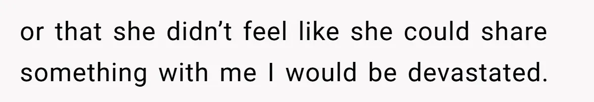 or that she didn’t feel like she could share something with me I would be devastated.
