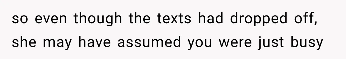 so even though the texts had dropped off, she may have assumed you were just busy