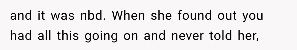 and it was nbd. When she found out you had all this going on and never told her,