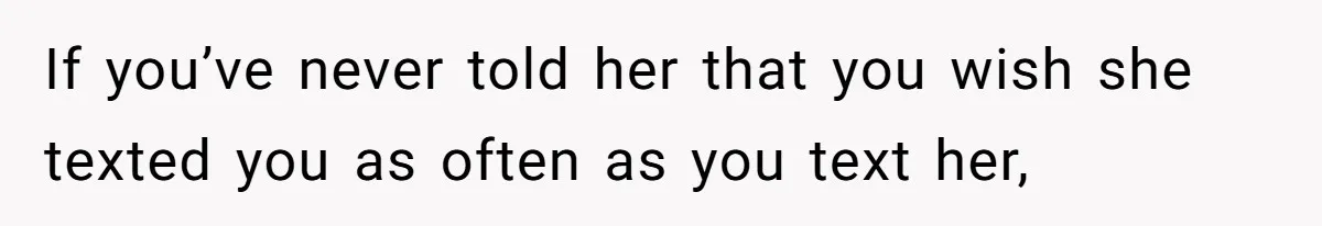 If you’ve never told her that you wish she texted you as often as you text her,