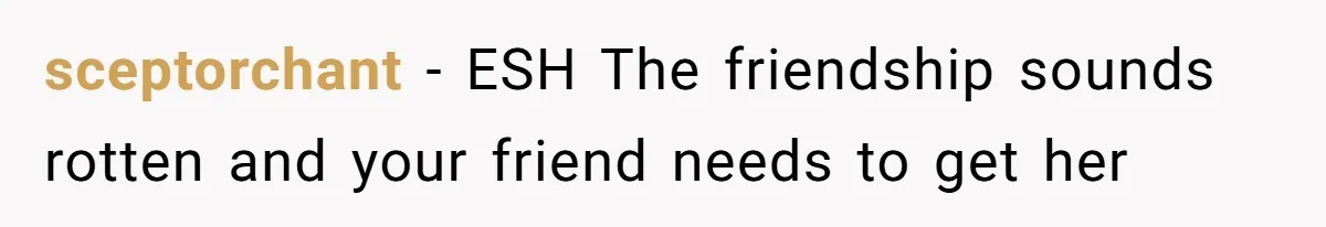 sceptorchant − ESH The friendship sounds rotten and your friend needs to get her