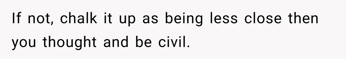 If not, chalk it up as being less close then you thought and be civil.