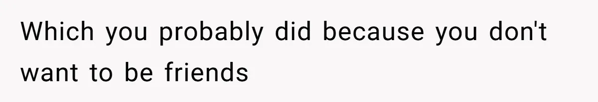 Which you probably did because you don't want to be friends