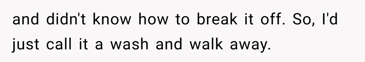 and didn't know how to break it off. So, I'd just call it a wash and walk away.