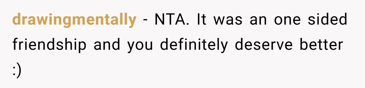 drawingmentally − NTA. It was an one sided friendship and you definitely deserve better :)